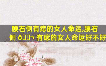 腰右侧有痣的女人命运,腰右侧 🐬 有痣的女人命运好不好
